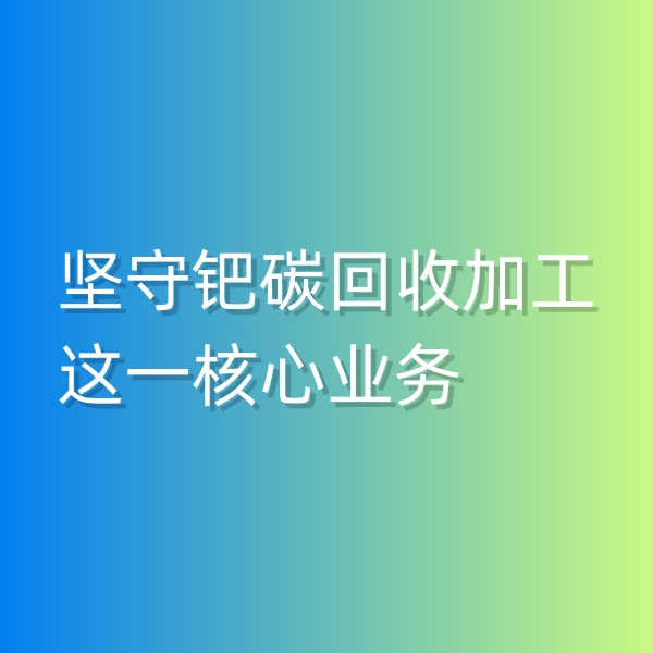 清輝鈀碳回收日記544，堅守鈀碳回收加工這一核心業(yè)務