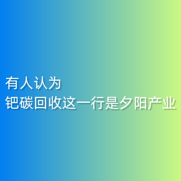 清輝鈀碳回收日記548，有人認(rèn)為鈀碳回收這一行是夕陽(yáng)產(chǎn)業(yè)。